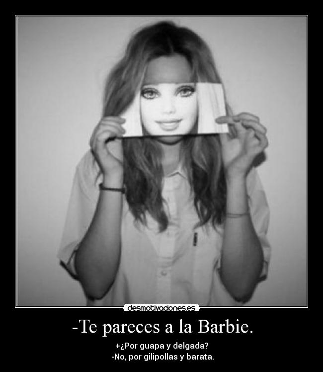 -Te pareces a la Barbie. - +¿Por guapa y delgada?
 -No, por gilipollas y barata.