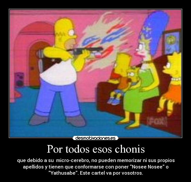 Por todos esos chonis - que debido a su  micro-cerebro, no pueden memorizar ni sus propios
apellidos y tienen que conformarse con poner Nosee Nosee o
Yathusabe. Este cartel va por vosotros.