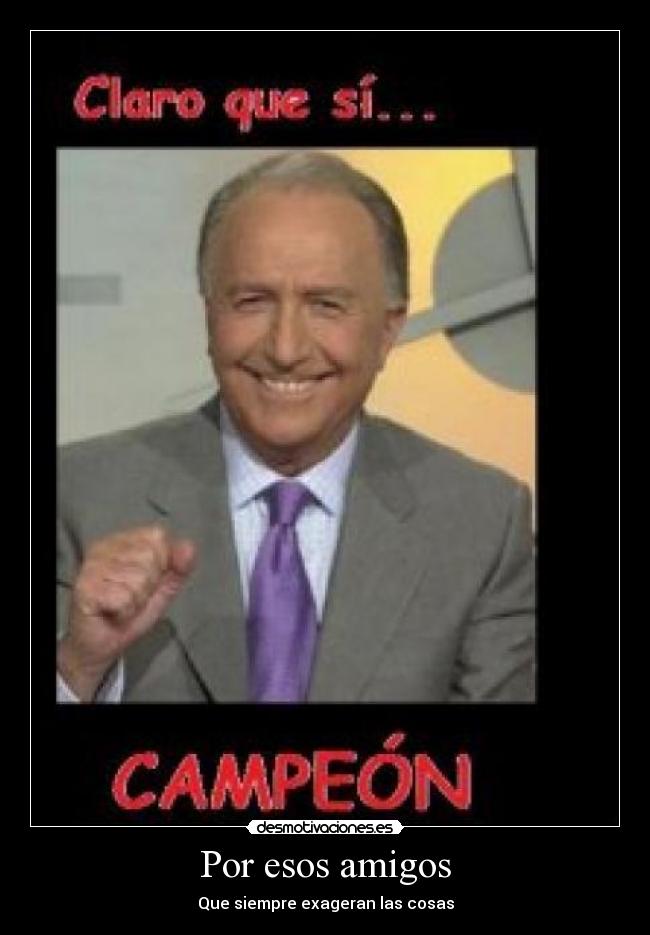 Por esos amigos - Que siempre exageran las cosas