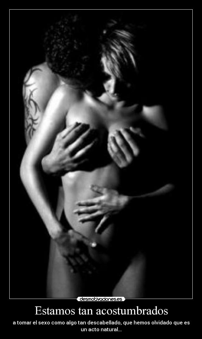 Estamos tan acostumbrados - a tomar el sexo como algo tan descabellado, que hemos olvidado que es
un acto natural...