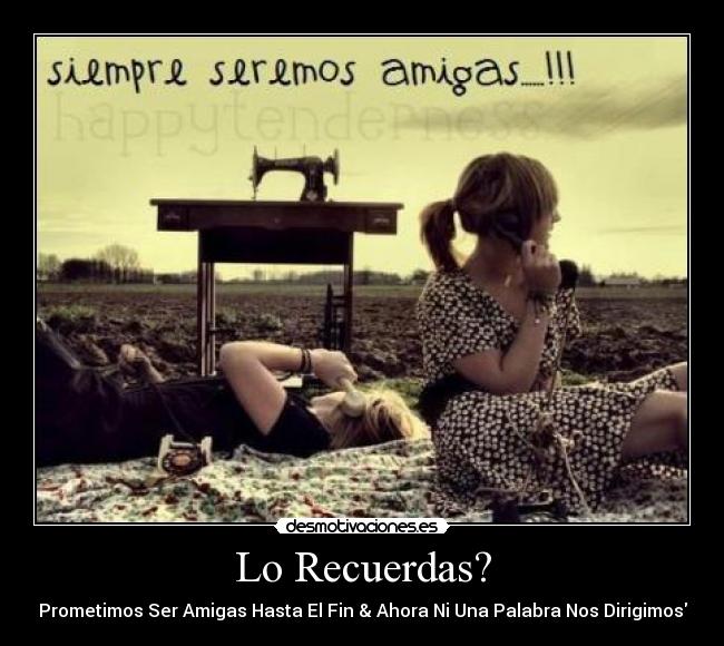 Lo Recuerdas? - Prometimos Ser Amigas Hasta El Fin & Ahora Ni Una Palabra Nos Dirigimos