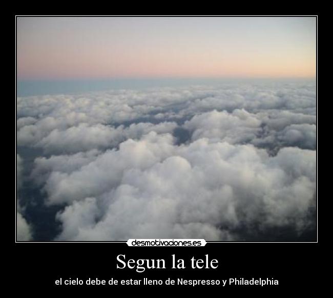 Segun la tele - el cielo debe de estar lleno de Nespresso y Philadelphia