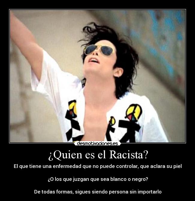 ¿Quien es el Racista? - El que tiene una enfermedad que no puede controlar, que aclara su piel
¿O los que juzgan que sea blanco o negro?
De todas formas, sigues siendo persona sin importarlo