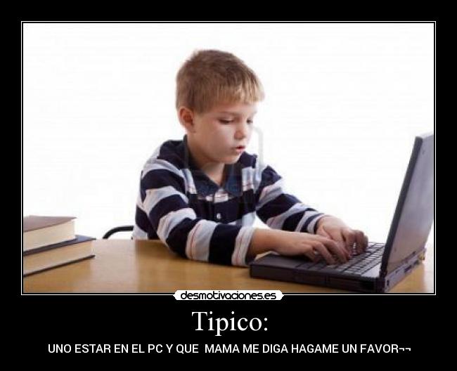 Tipico: - UNO ESTAR EN EL PC Y QUE  MAMA ME DIGA HAGAME UN FAVOR¬¬