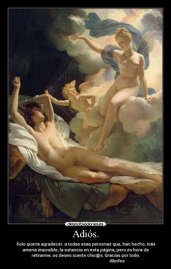Adiós. - Solo quería agradecer, a todas esas personas que, han hecho, más
amena imposible, la estancia en esta página, pero es hora de
retirarme, os deseo suerte chic@s. Gracias por todo.
-Morfeo
