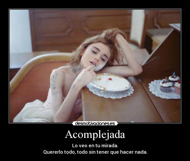 Acomplejada - Lo veo en tu mirada.
Quererlo todo, todo sin tener que hacer nada.