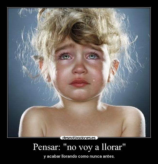 Pensar: no voy a llorar - y acabar llorando como nunca antes.