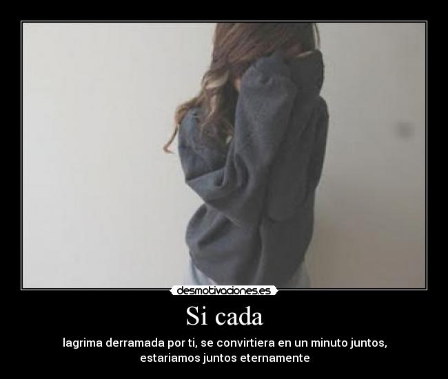 Si cada - lagrima derramada por ti, se convirtiera en un minuto juntos,
estariamos juntos eternamente