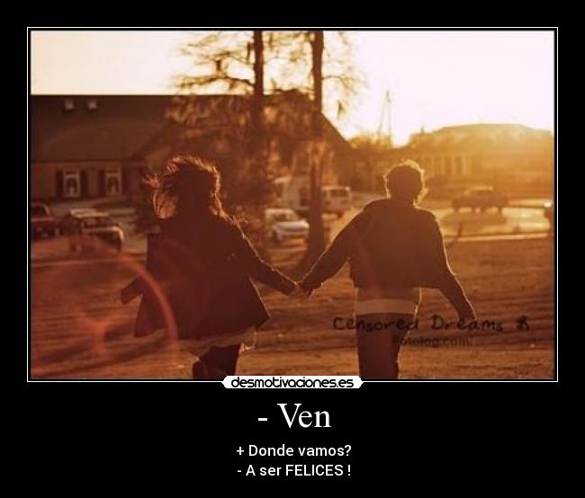 - Ven - + Donde vamos?
- A ser FELICES !