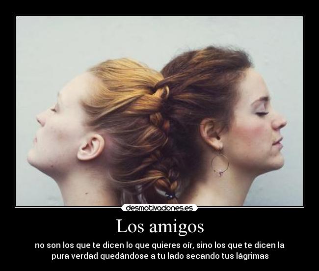 Los amigos - no son los que te dicen lo que quieres oír, sino los que te dicen la
pura verdad quedándose a tu lado secando tus lágrimas