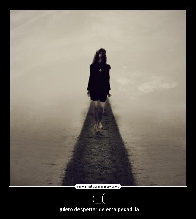 :_( - Quiero despertar de ésta pesadilla