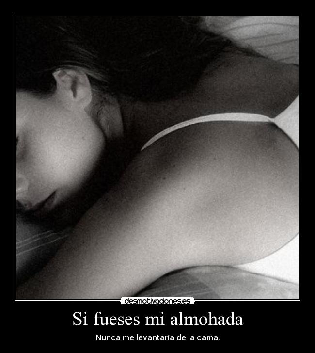 Si fueses mi almohada - Nunca me levantaría de la cama.