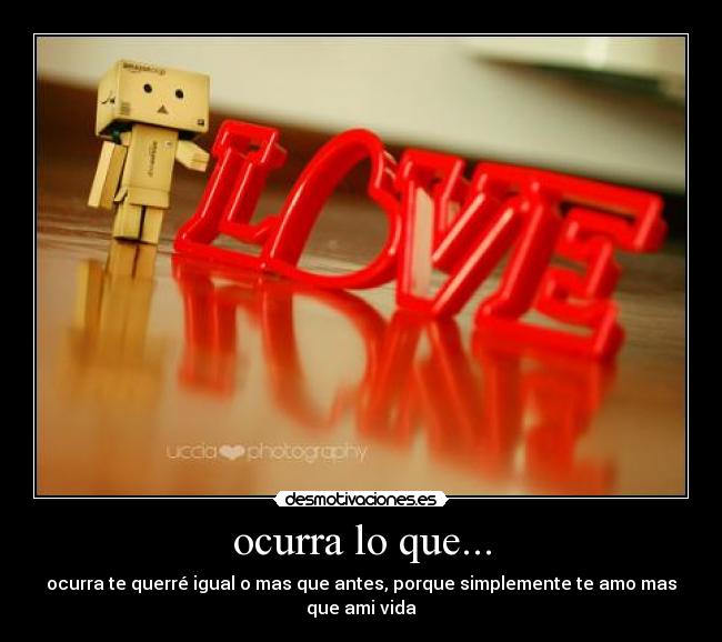 ocurra lo que... - ocurra te querré igual o mas que antes, porque simplemente te amo mas que ami vida