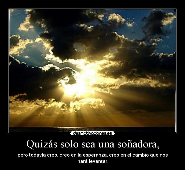 Quizás solo sea una soñadora, - pero todavía creo, creo en la esperanza, creo en el cambio que nos hará levantar.