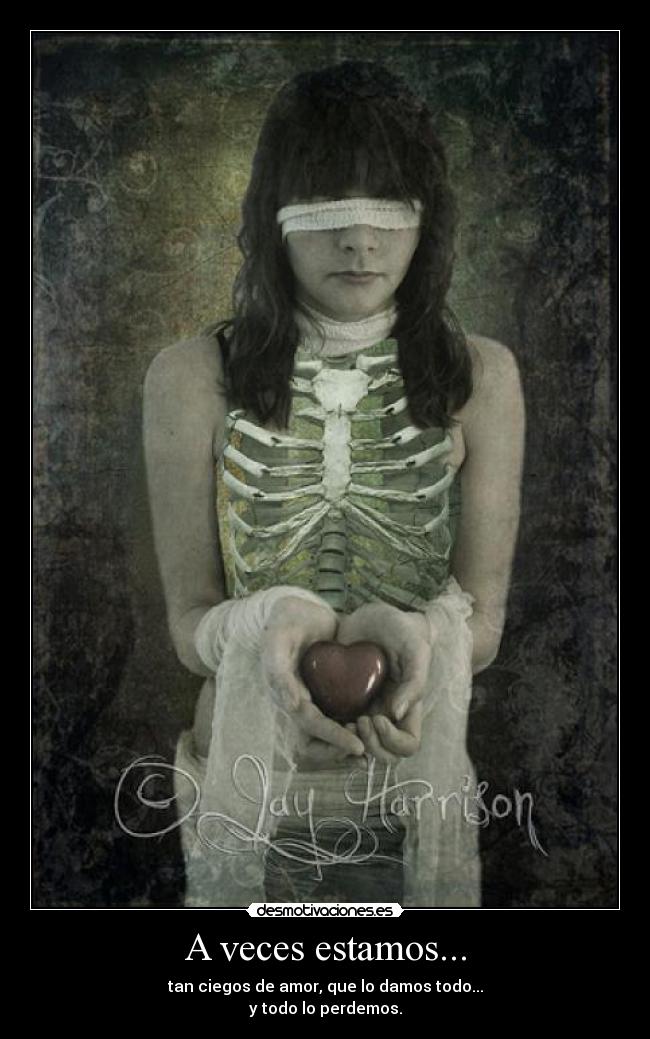 A veces estamos... - tan ciegos de amor, que lo damos todo...
y todo lo perdemos.