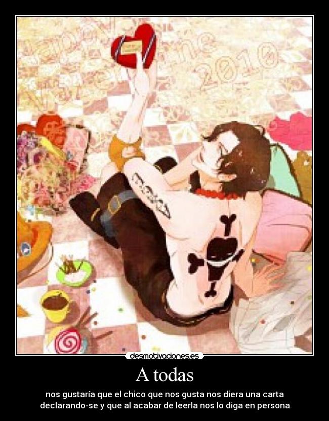 A todas - nos gustaría que el chico que nos gusta nos diera una carta
declarando-se y que al acabar de leerla nos lo diga en persona