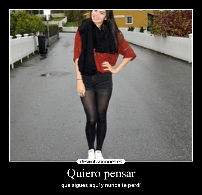 Quiero pensar - que sigues aquí y nunca te perdí.