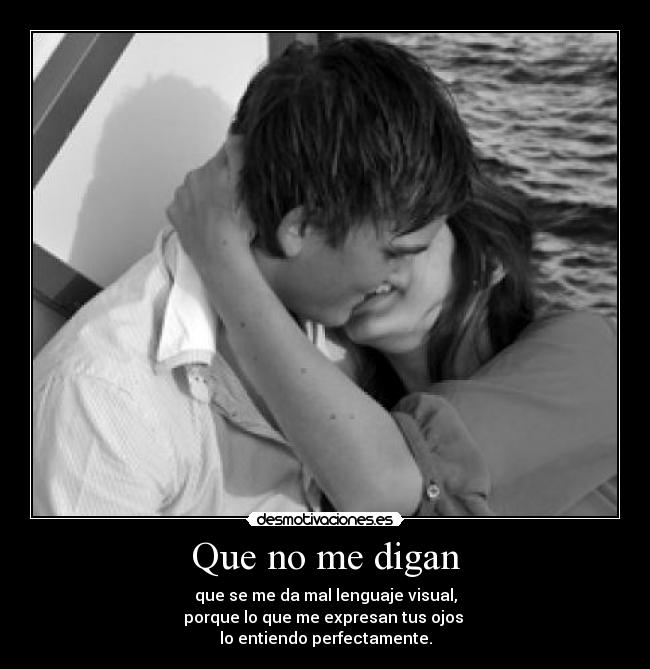 Que no me digan - que se me da mal lenguaje visual,
porque lo que me expresan tus ojos 
lo entiendo perfectamente.