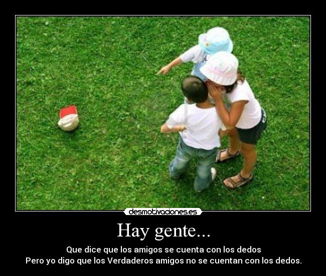 Hay gente... - Que dice que los amigos se cuenta con los dedos
Pero yo digo que los Verdaderos amigos no se cuentan con los dedos.