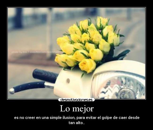 Lo mejor - es no creer en una simple ilusion, para evitar el golpe de caer desde tan alto..