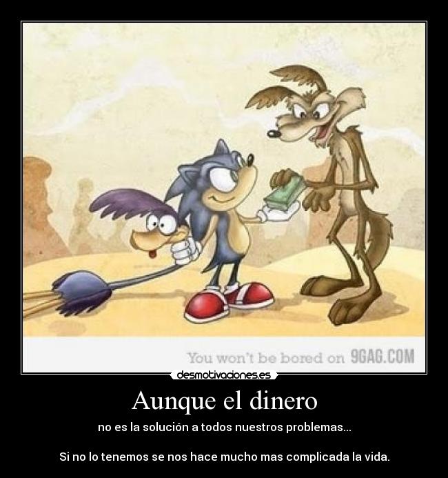 Aunque el dinero - no es la solución a todos nuestros problemas...
Si no lo tenemos se nos hace mucho mas complicada la vida.