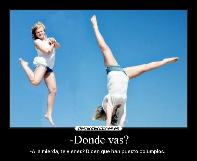 -Donde vas? - -A la mierda, te vienes? Dicen que han puesto columpios...