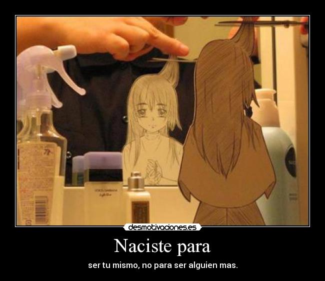 Naciste para - ser tu mismo, no para ser alguien mas.