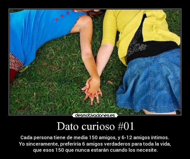 Dato curioso #01 - Cada persona tiene de media 150 amigos, y 6-12 amigos íntimos. 
Yo sinceramente, preferiría 6 amigos verdaderos para toda la vida,
que esos 150 que nunca estarán cuando los necesite.