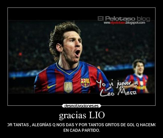 gracias LIO - POR TANTAS , ALEGRÍAS Q NOS DAS Y POR TANTOS GRITOS DE GOL Q HACEMOS
EN CADA PARTIDO.