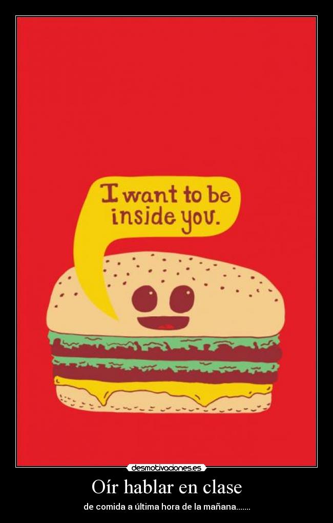 Oír hablar en clase - de comida a última hora de la mañana.......