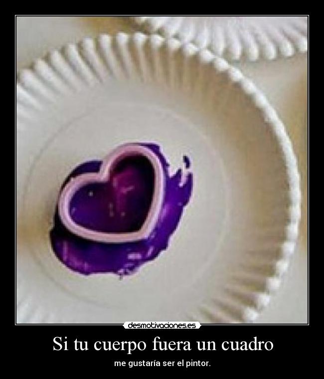 Si tu cuerpo fuera un cuadro - me gustaría ser el pintor.