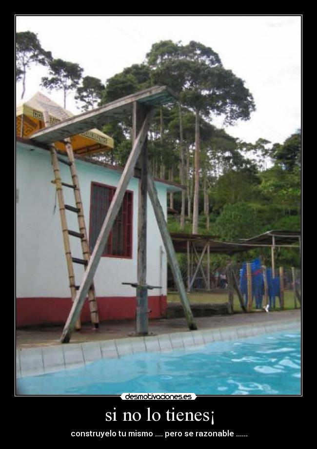 si no lo tienes¡ - construyelo tu mismo .... pero se razonable ......