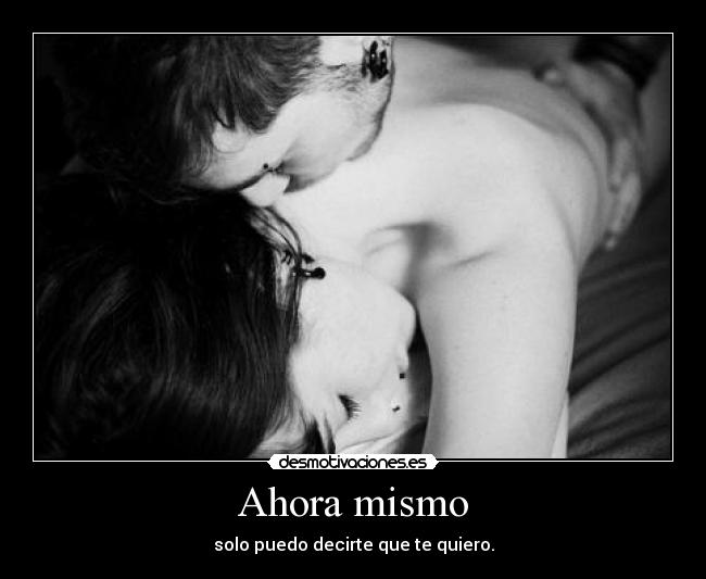 Ahora mismo - solo puedo decirte que te quiero.