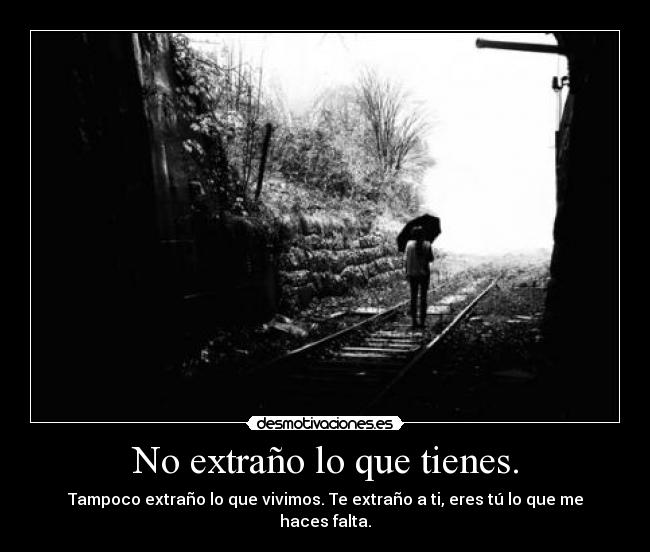 No extraño lo que tienes. - Tampoco extraño lo que vivimos. Te extraño a ti, eres tú lo que me haces falta.