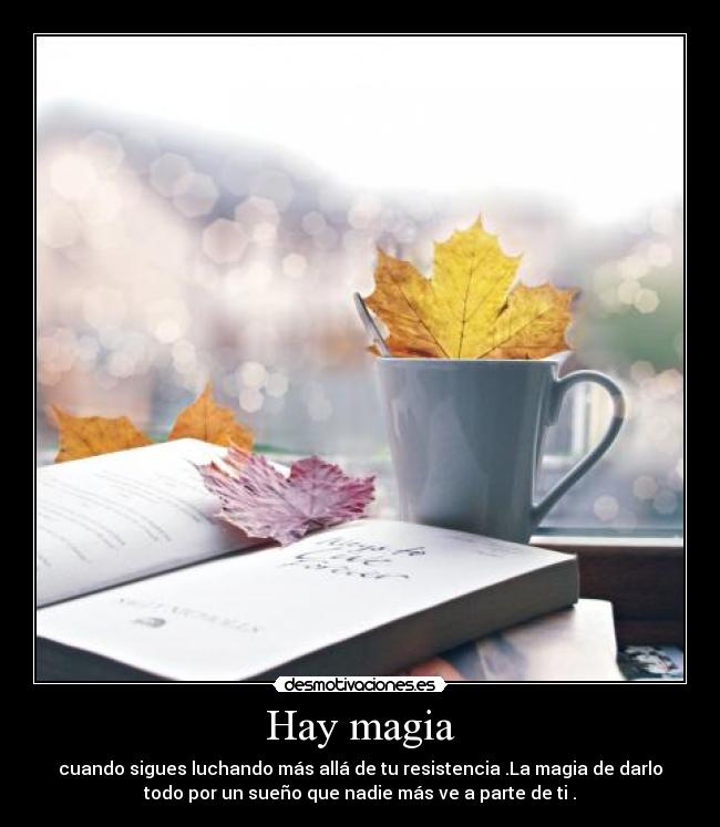 Hay magia - cuando sigues luchando más allá de tu resistencia .La magia de darlo
todo por un sueño que nadie más ve a parte de ti .