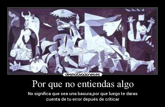Por que no entiendas algo - No significa que sea una basura,por que luego te daras
cuenta de tu error depués de criticar