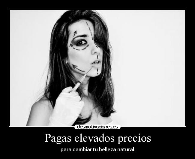 Pagas elevados precios - para cambiar tu belleza natural.