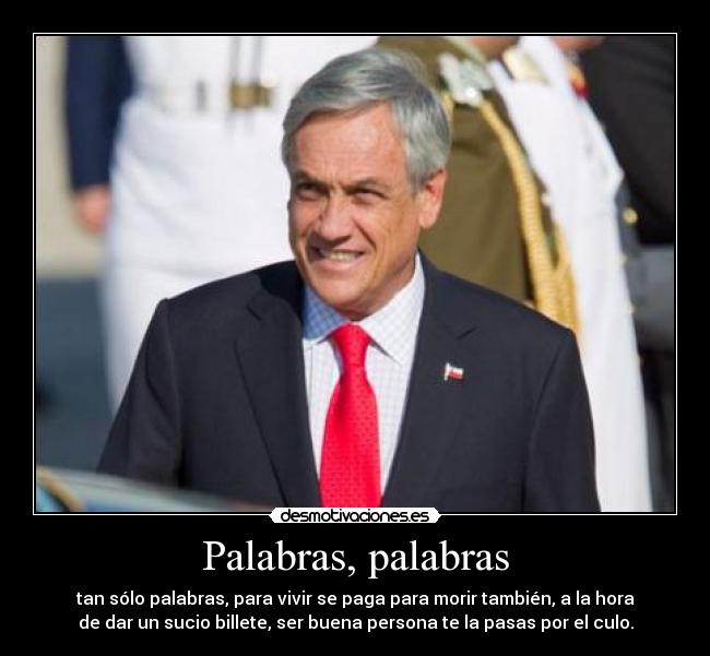 Palabras, palabras - tan sólo palabras, para vivir se paga para morir también, a la hora
de dar un sucio billete, ser buena persona te la pasas por el culo.