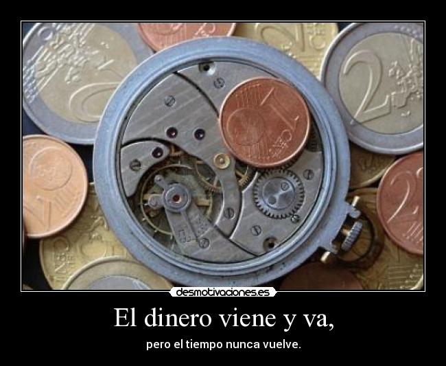 El dinero viene y va, - pero el tiempo nunca vuelve.