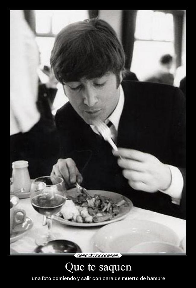 Que te saquen - una foto comiendo y salir con cara de muerto de hambre