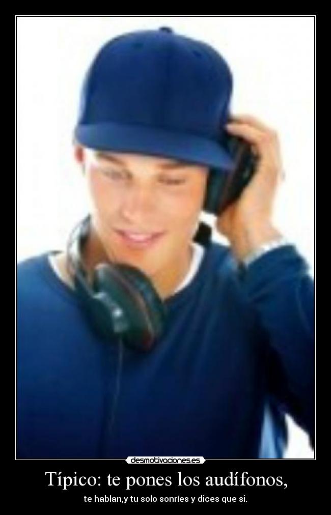 Típico: te pones los audífonos, -