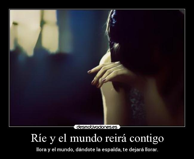 Ríe y el mundo reirá contigo - llora y el mundo, dándote la espalda, te dejará llorar.
