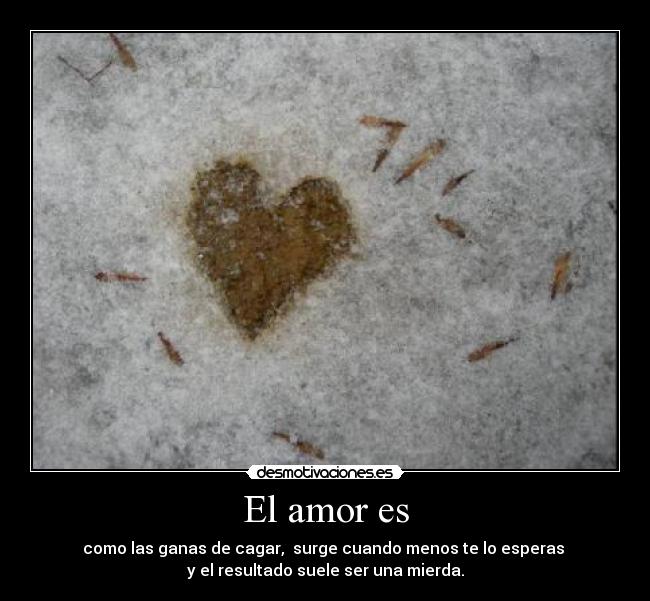 El amor es - como las ganas de cagar, surge cuando menos te lo esperas
y el resultado suele ser una mierda.