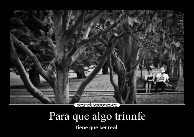 Para que algo triunfe - tiene que ser real.