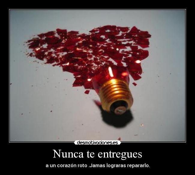 Nunca te entregues - a un corazón roto .Jamas lograras repararlo.