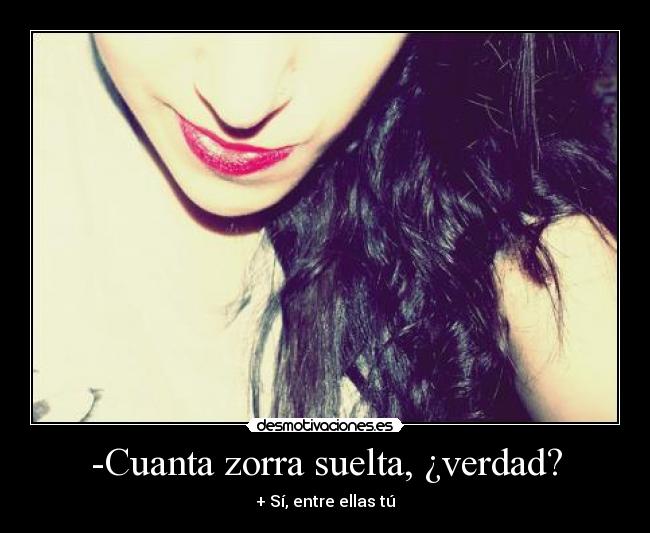 -Cuanta zorra suelta, ¿verdad? -