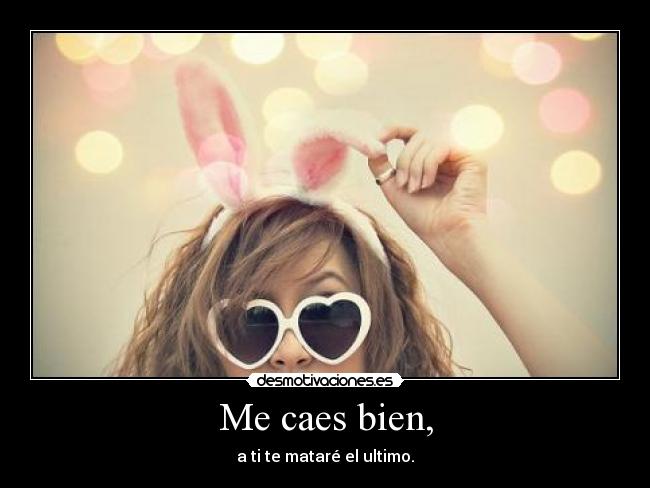 Me caes bien, - a ti te mataré el ultimo.