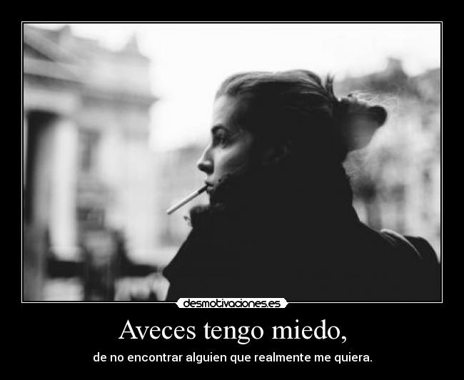 Aveces tengo miedo, - de no encontrar alguien que realmente me quiera.