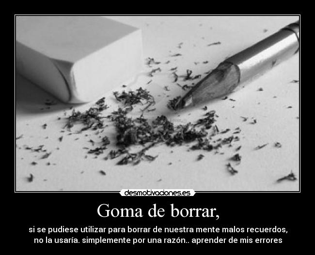 Goma de borrar, - si se pudiese utilizar para borrar de nuestra mente malos recuerdos,
no la usaría. simplemente por una razón.. aprender de mis errores