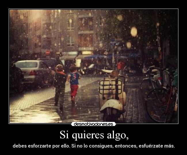 Si quieres algo, - debes esforzarte por ello. Si no lo consigues, entonces, esfuérzate más.